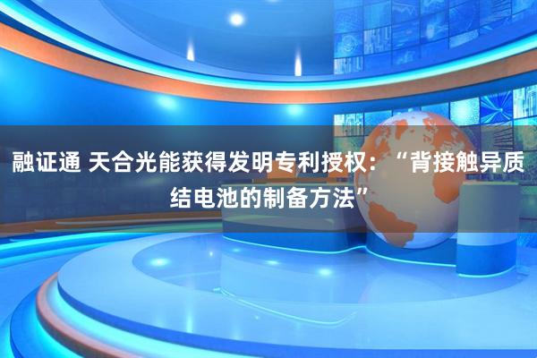融证通 天合光能获得发明专利授权：“背接触异质结电池的制备方法”