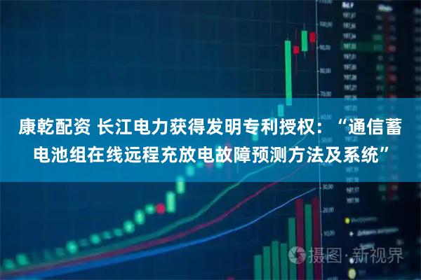 康乾配资 长江电力获得发明专利授权：“通信蓄电池组在线远程充放电故障预测方法及系统”