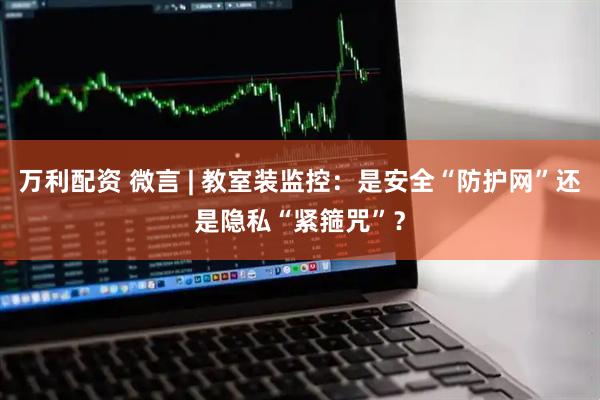 万利配资 微言 | 教室装监控：是安全“防护网”还是隐私“紧箍咒”？