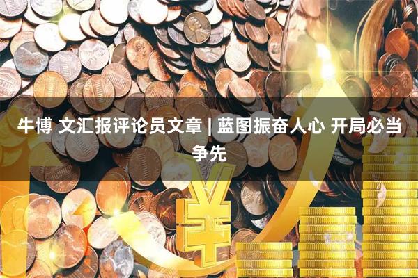 牛博 文汇报评论员文章 | 蓝图振奋人心 开局必当争先