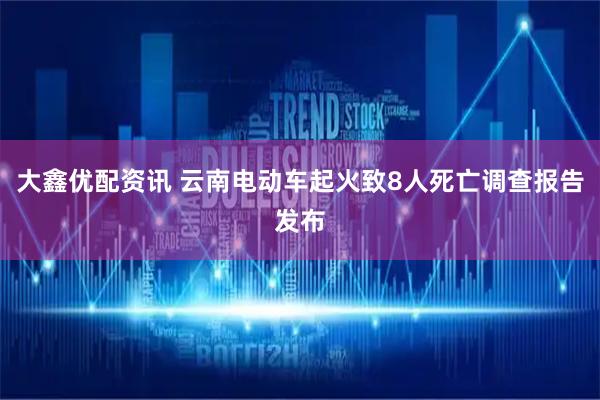 大鑫优配资讯 云南电动车起火致8人死亡调查报告发布