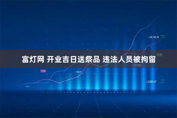 富灯网 开业吉日送祭品 违法人员被拘留