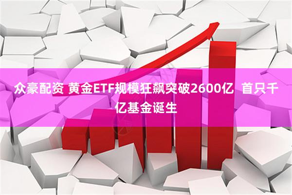 众豪配资 黄金ETF规模狂飙突破2600亿  首只千亿基金诞生