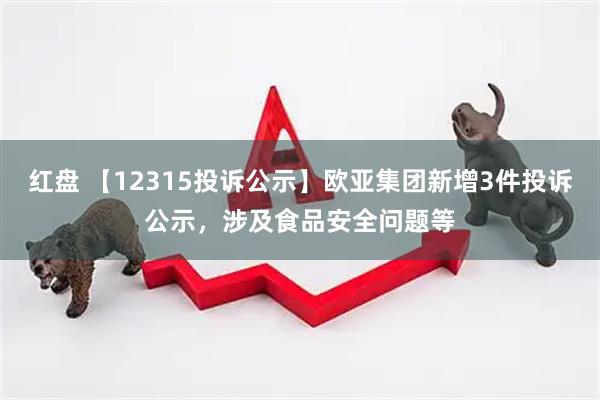 红盘 【12315投诉公示】欧亚集团新增3件投诉公示，涉及食品安全问题等