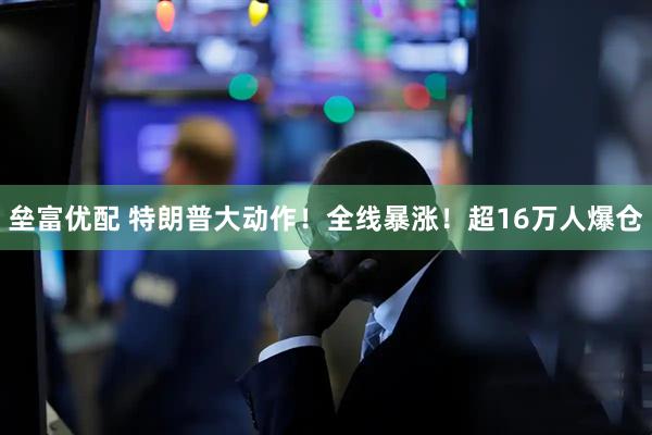 垒富优配 特朗普大动作！全线暴涨！超16万人爆仓