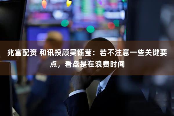 兆富配资 和讯投顾吴钰莹：若不注意一些关键要点，看盘是在浪费时间