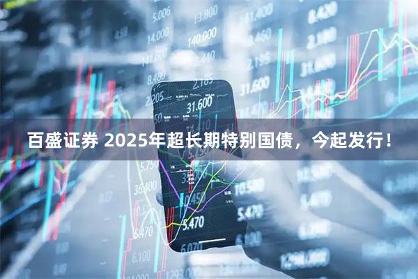 百盛证券 2025年超长期特别国债，今起发行！