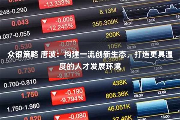 众银策略 唐波：构建一流创新生态，打造更具温度的人才发展环境