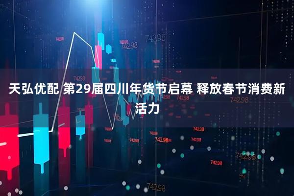天弘优配 第29届四川年货节启幕 释放春节消费新活力