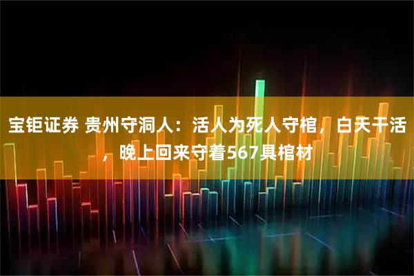 宝钜证券 贵州守洞人：活人为死人守棺，白天干活，晚上回来守着567具棺材