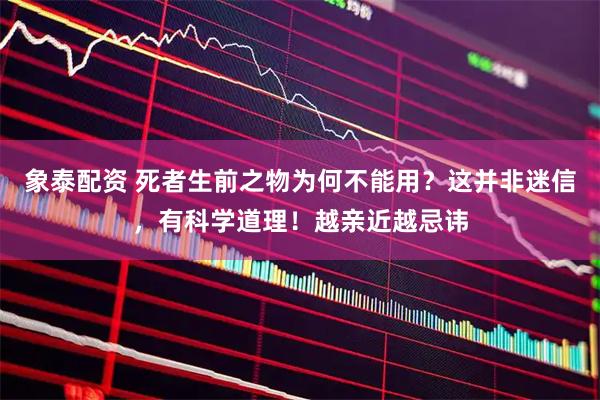 象泰配资 死者生前之物为何不能用？这并非迷信，有科学道理！越亲近越忌讳
