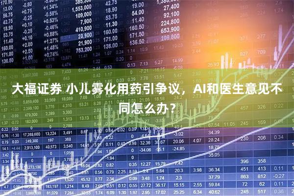 大福证券 小儿雾化用药引争议，AI和医生意见不同怎么办？