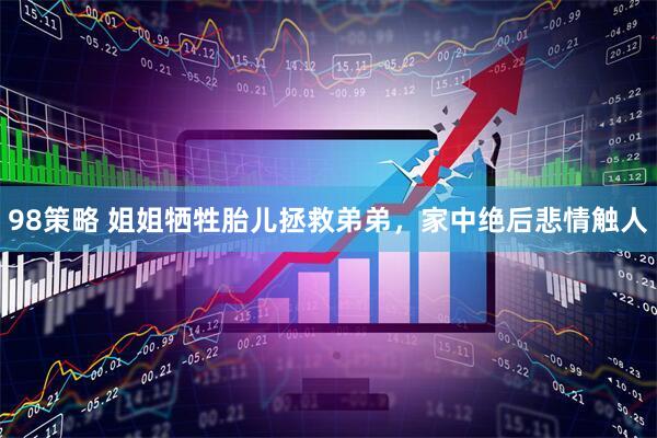 98策略 姐姐牺牲胎儿拯救弟弟，家中绝后悲情触人