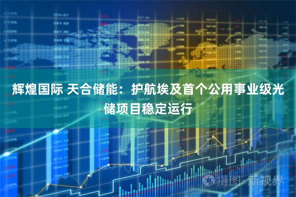 辉煌国际 天合储能：护航埃及首个公用事业级光储项目稳定运行
