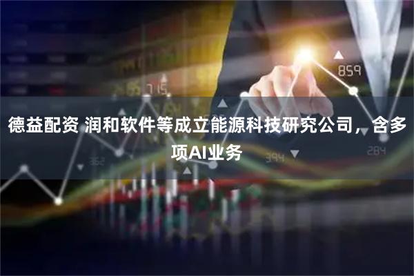 德益配资 润和软件等成立能源科技研究公司，含多项AI业务