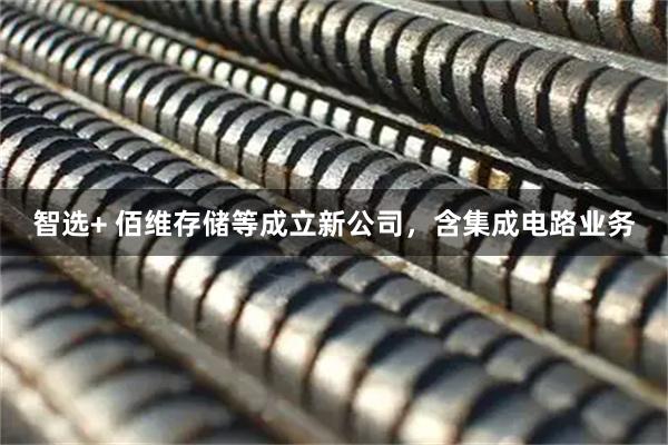 智选+ 佰维存储等成立新公司，含集成电路业务
