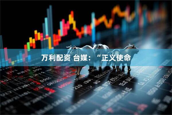 万利配资 台媒：“正义使命