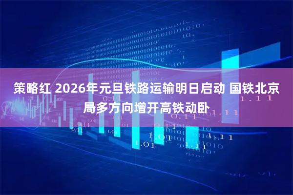 策略红 2026年元旦铁路运输明日启动 国铁北京局多方向增开高铁动卧
