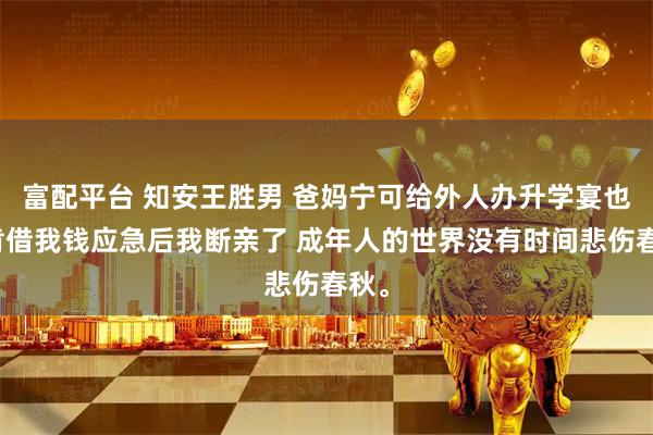 富配平台 知安王胜男 爸妈宁可给外人办升学宴也不肯借我钱应急后我断亲了 成年人的世界没有时间悲伤春秋。