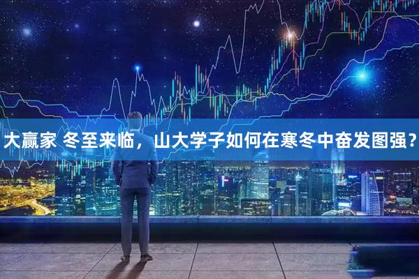 大赢家 冬至来临，山大学子如何在寒冬中奋发图强？
