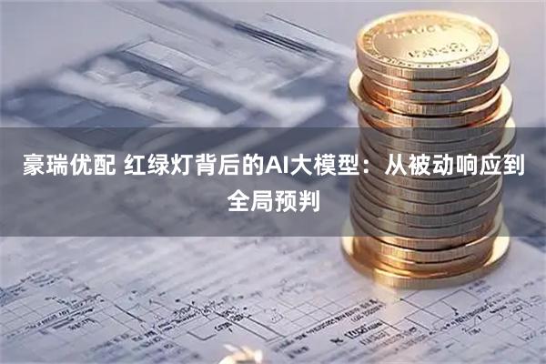 豪瑞优配 红绿灯背后的AI大模型：从被动响应到全局预判