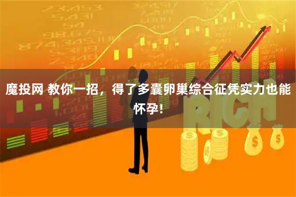 魔投网 教你一招，得了多囊卵巢综合征凭实力也能怀孕!