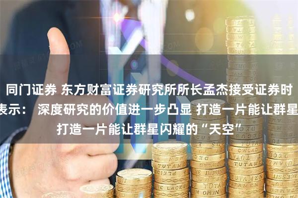 同门证券 东方财富证券研究所所长孟杰接受证券时报记者专访时表示： 深度研究的价值进一步凸显 打造一片能让群星闪耀的“天空”