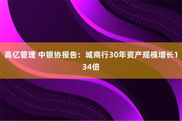 高亿管理 中银协报告：城商行30年资产规模增长134倍