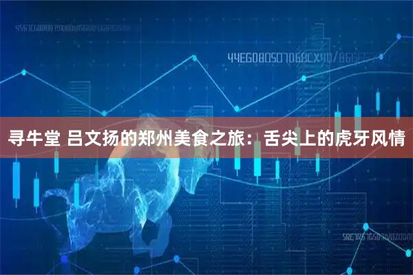 寻牛堂 吕文扬的郑州美食之旅：舌尖上的虎牙风情