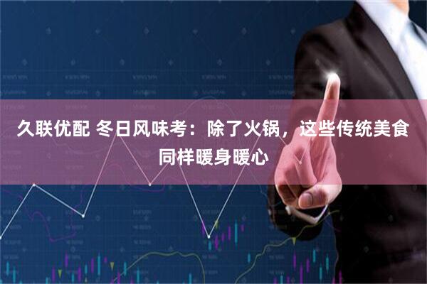 久联优配 冬日风味考：除了火锅，这些传统美食同样暖身暖心