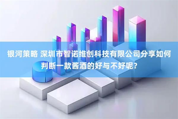 银河策略 深圳市智诺维创科技有限公司分享如何判断一款酱酒的好与不好呢？