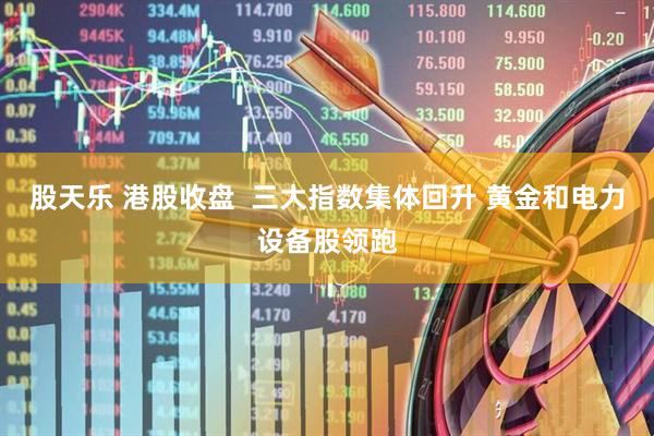 股天乐 港股收盘  三大指数集体回升 黄金和电力设备股领跑