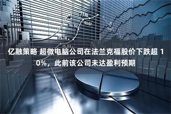亿融策略 超微电脑公司在法兰克福股价下跌超 10%，此前该公司未达盈利预期