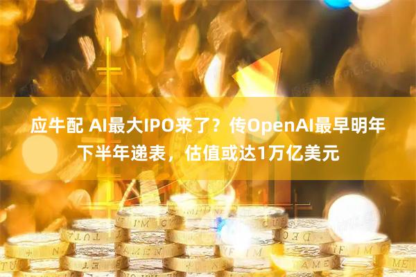 应牛配 AI最大IPO来了？传OpenAI最早明年下半年递表，估值或达1万亿美元