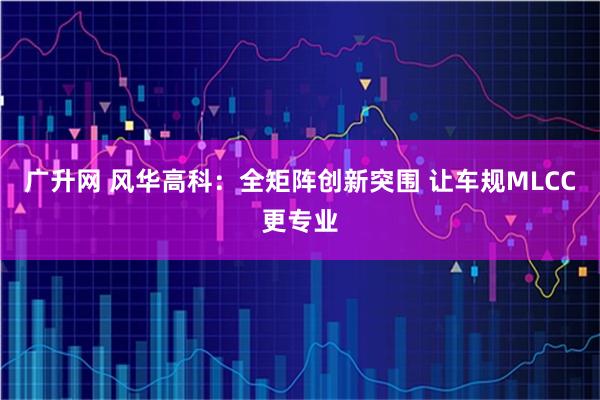 广升网 风华高科：全矩阵创新突围 让车规MLCC更专业