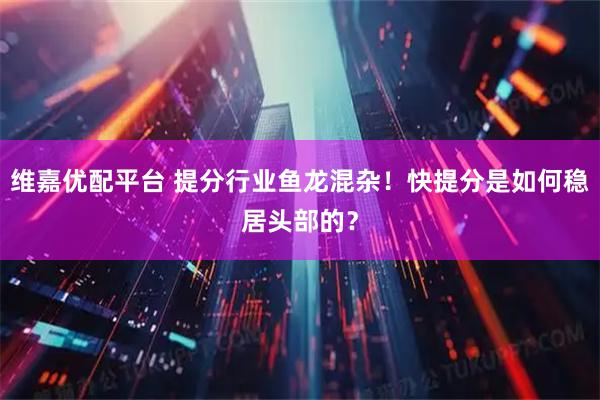 维嘉优配平台 提分行业鱼龙混杂！快提分是如何稳居头部的？