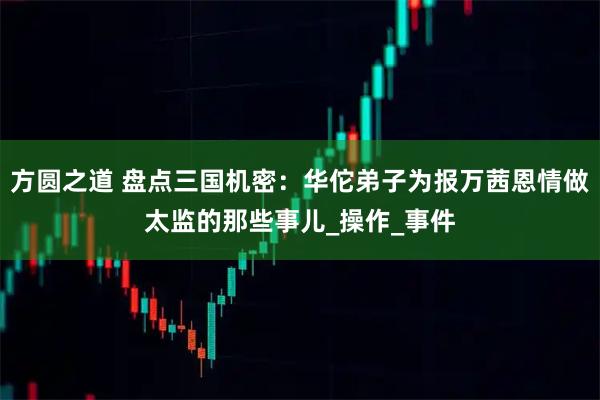 方圆之道 盘点三国机密：华佗弟子为报万茜恩情做太监的那些事儿_操作_事件