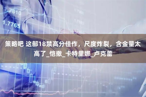 策略吧 这部18禁高分佳作，尺度炸裂，含金量太高了_恺撒_卡特里娜_卢克蕾