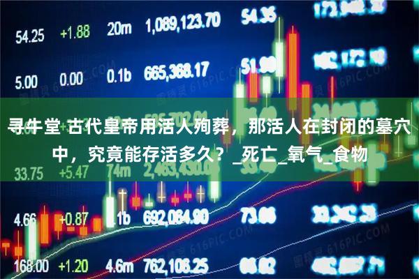 寻牛堂 古代皇帝用活人殉葬，那活人在封闭的墓穴中，究竟能存活多久？_死亡_氧气_食物