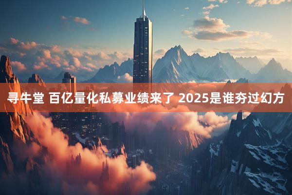 寻牛堂 百亿量化私募业绩来了 2025是谁夯过幻方