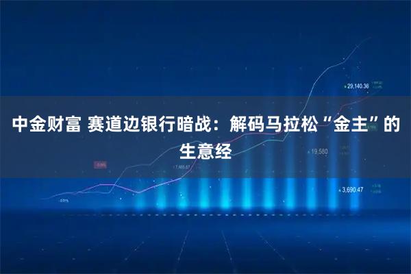 中金财富 赛道边银行暗战：解码马拉松“金主”的生意经