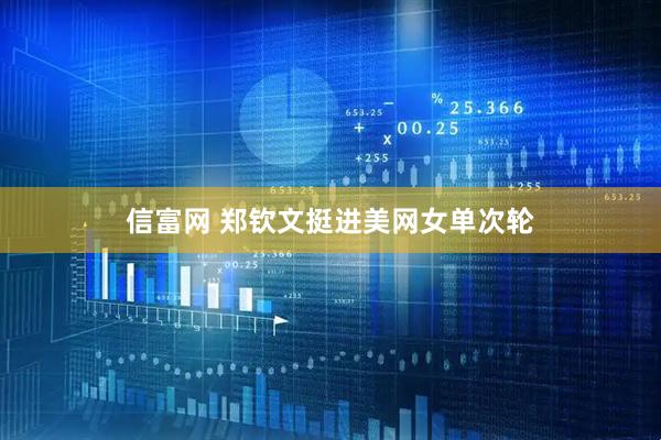 信富网 郑钦文挺进美网女单次轮