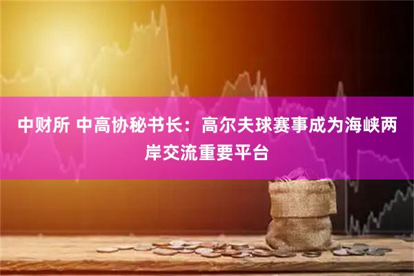 中财所 中高协秘书长：高尔夫球赛事成为海峡两岸交流重要平台