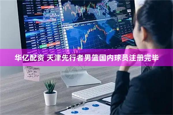 华亿配资 天津先行者男篮国内球员注册完毕